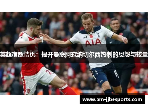 英超宿敌情仇:揭开曼联阿森纳切尔西热刺的恩怨与较量 英超宿敌情仇:揭开曼联阿森纳切尔西热刺的恩怨与较量