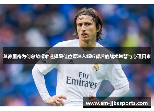 莫德里奇为何总能精准选择最佳位置深入解析背后的战术智慧与心理因素 莫德里奇为何总能精准选择最佳位置深入解析背后的战术智慧与心理因素