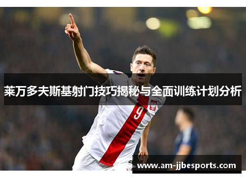 莱万多夫斯基射门技巧揭秘与全面训练计划分析 莱万多夫斯基射门技巧揭秘与全面训练计划分析