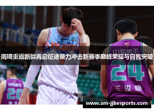 周琦重返新疆再启征途奋力冲击新赛季巅峰荣耀与自我突破