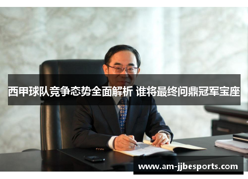 西甲球队竞争态势全面解析 谁将最终问鼎冠军宝座