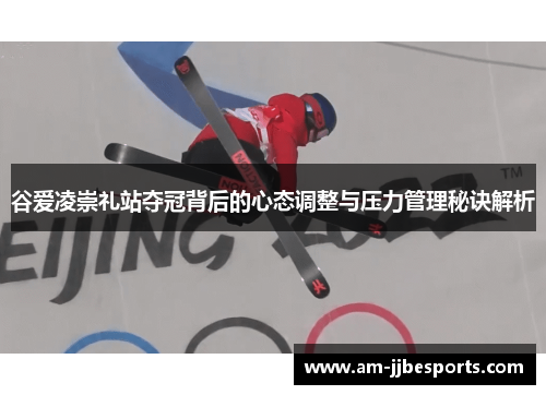 谷爱凌崇礼站夺冠背后的心态调整与压力管理秘诀解析 谷爱凌崇礼站夺冠背后的心态调整与压力管理秘诀解析