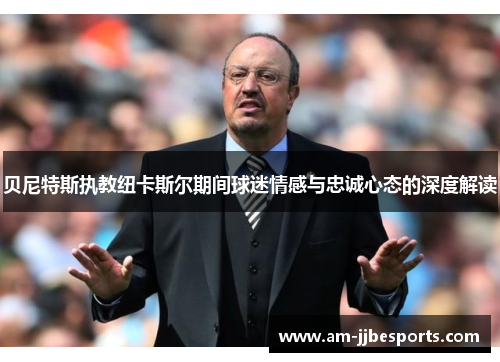 贝尼特斯执教纽卡斯尔期间球迷情感与忠诚心态的深度解读