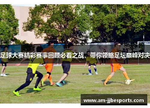 足球大赛精彩赛事回顾必看之战，带你领略足坛巅峰对决