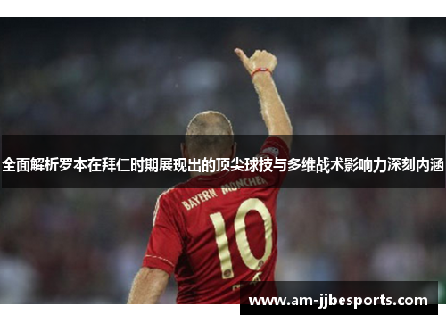 全面解析罗本在拜仁时期展现出的顶尖球技与多维战术影响力深刻内涵