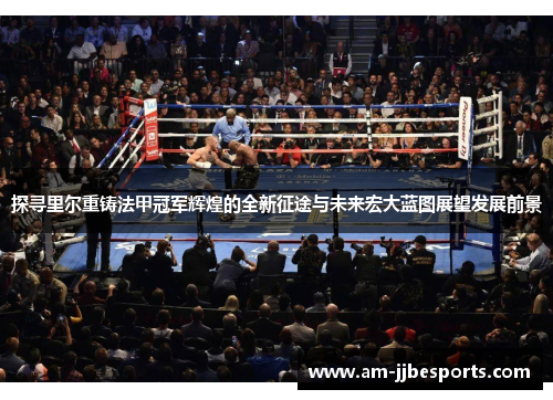 探寻里尔重铸法甲冠军辉煌的全新征途与未来宏大蓝图展望发展前景