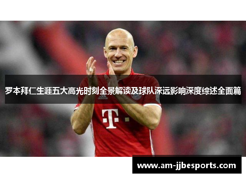 罗本拜仁生涯五大高光时刻全景解读及球队深远影响深度综述全面篇