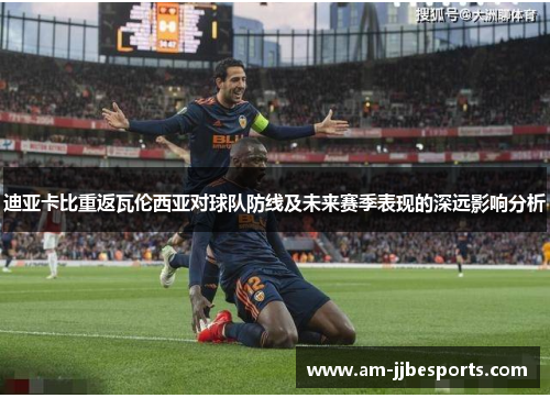 迪亚卡比重返瓦伦西亚对球队防线及未来赛季表现的深远影响分析