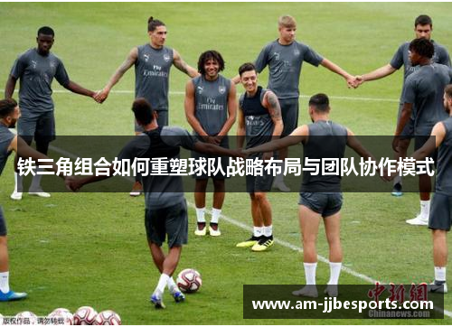 铁三角组合如何重塑球队战略布局与团队协作模式 铁三角组合如何重塑球队战略布局与团队协作模式
