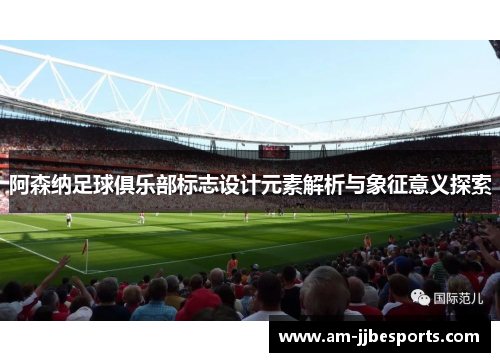 阿森纳足球俱乐部标志设计元素解析与象征意义探索