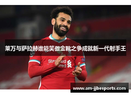 莱万与萨拉赫谁能笑傲金靴之争成就新一代射手王