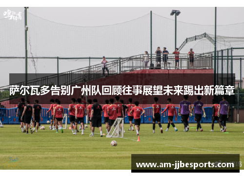 萨尔瓦多告别广州队回顾往事展望未来踢出新篇章