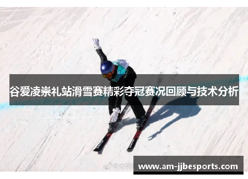 谷爱凌崇礼站滑雪赛精彩夺冠赛况回顾与技术分析 谷爱凌崇礼站滑雪赛精彩夺冠赛况回顾与技术分析