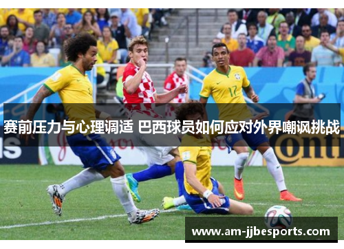 赛前压力与心理调适 巴西球员如何应对外界嘲讽挑战