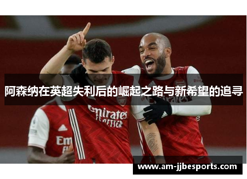 阿森纳在英超失利后的崛起之路与新希望的追寻 阿森纳在英超失利后的崛起之路与新希望的追寻