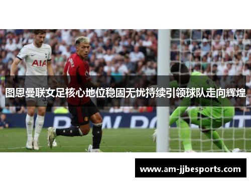 图恩曼联女足核心地位稳固无忧持续引领球队走向辉煌 图恩曼联女足核心地位稳固无忧持续引领球队走向辉煌