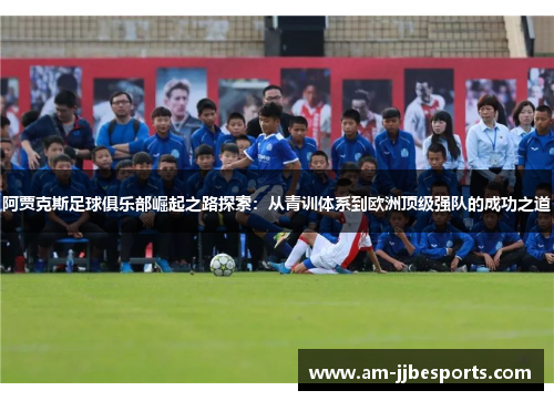 阿贾克斯足球俱乐部崛起之路探索：从青训体系到欧洲顶级强队的成功之道