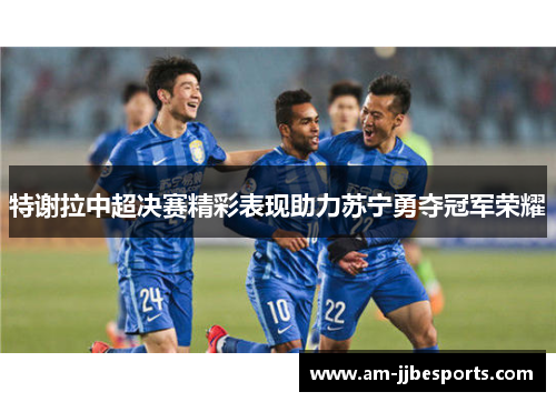 特谢拉中超决赛精彩表现助力苏宁勇夺冠军荣耀