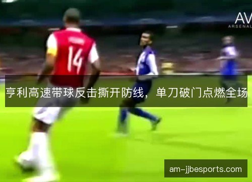 亨利高速带球反击撕开防线，单刀破门点燃全场